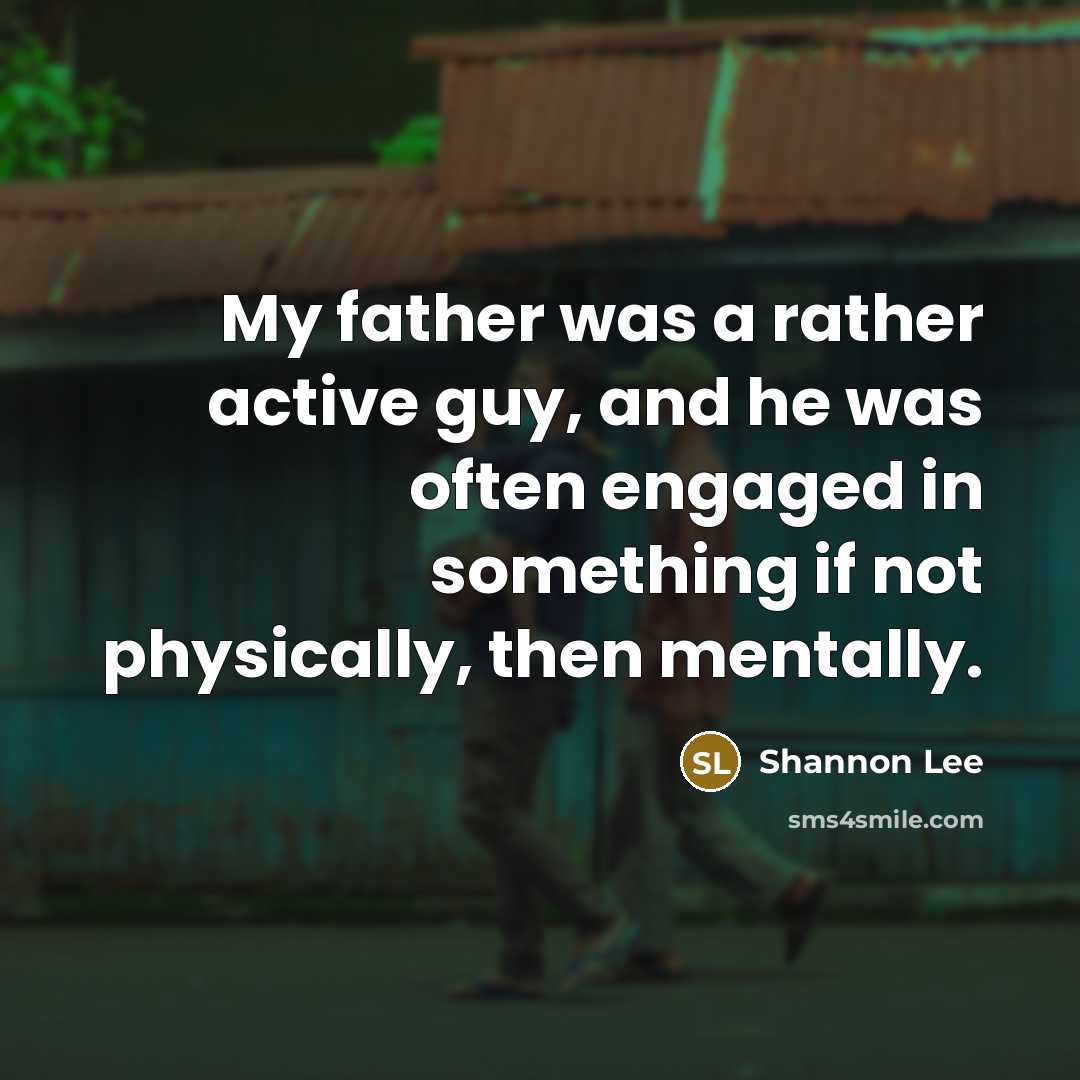 “My father was a rather active guy, and he was often engaged in something if not physically, then mentally.” quote by Shannon Lee