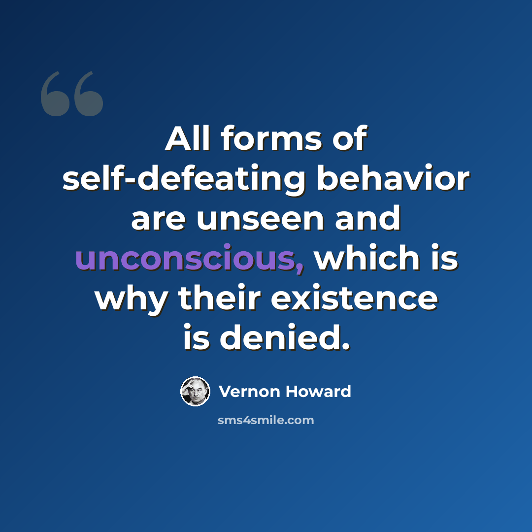 “All forms of self-defeating behavior are unseen and unconscious, which is why their existence is denied.” quote by Vernon Howard