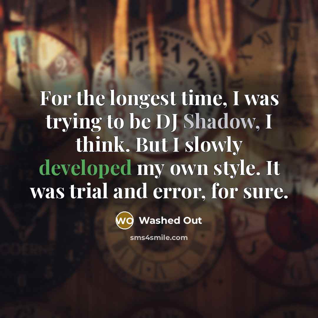 “For the longest time, I was trying to be DJ Shadow, I think. But I slowly developed my own style. It was trial and error, for sure.” quote by Washed Out