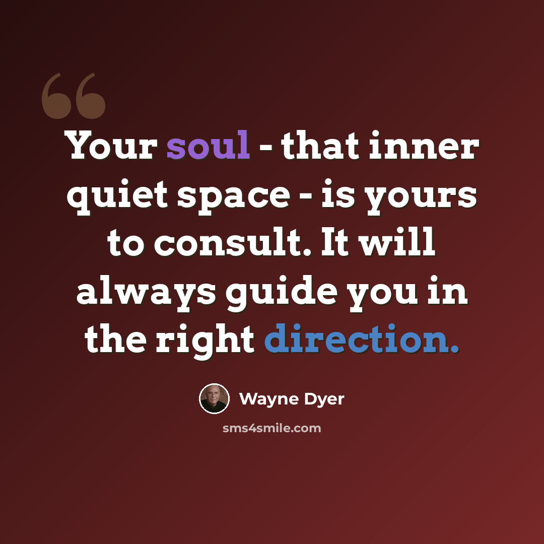 “Your soul - that inner quiet space - is yours to consult. It will always guide you in the right direction.” quote by Wayne Dyer