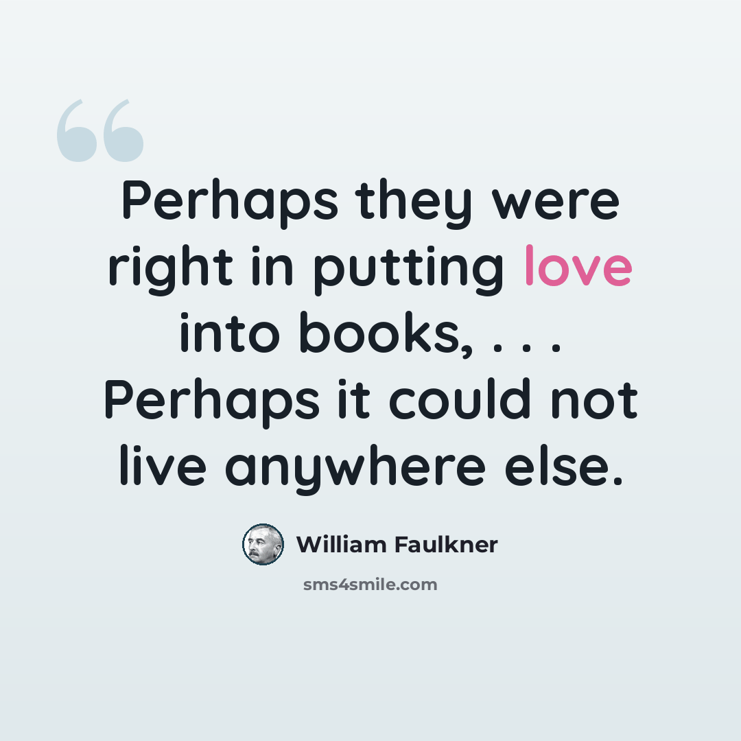 “Perhaps they were right in putting love into books, . . . Perhaps it could not live anywhere else.” quote by William Faulkner