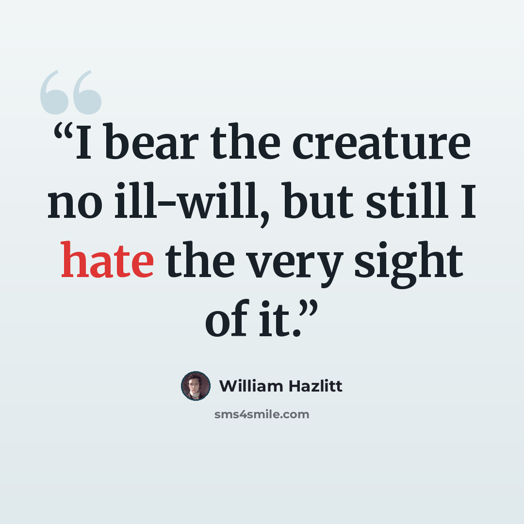 “I bear the creature no ill-will, but still I hate the very sight of it.” quote by William Hazlitt