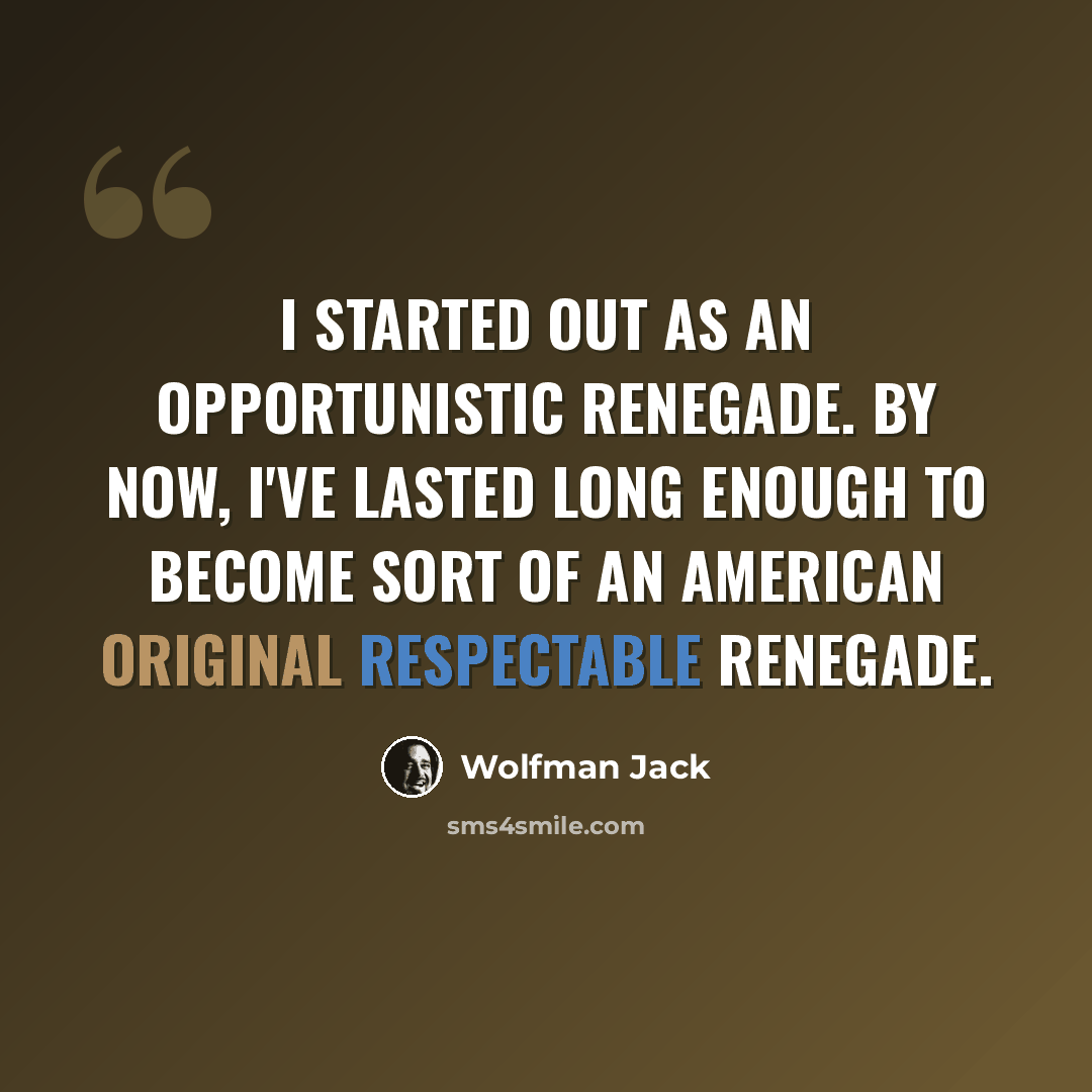 “I started out as an opportunistic renegade. By now, I've lasted long enough to become sort of an American Original Respectable Renegade.” quote by Wolfman Jack
