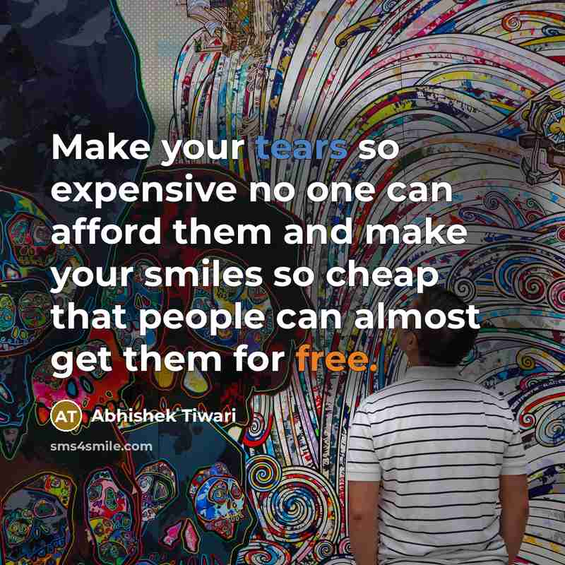 “Make your tears so expensive no one can afford them and make your smiles so cheap that people can almost get them for free.” quote by Abhishek Tiwari