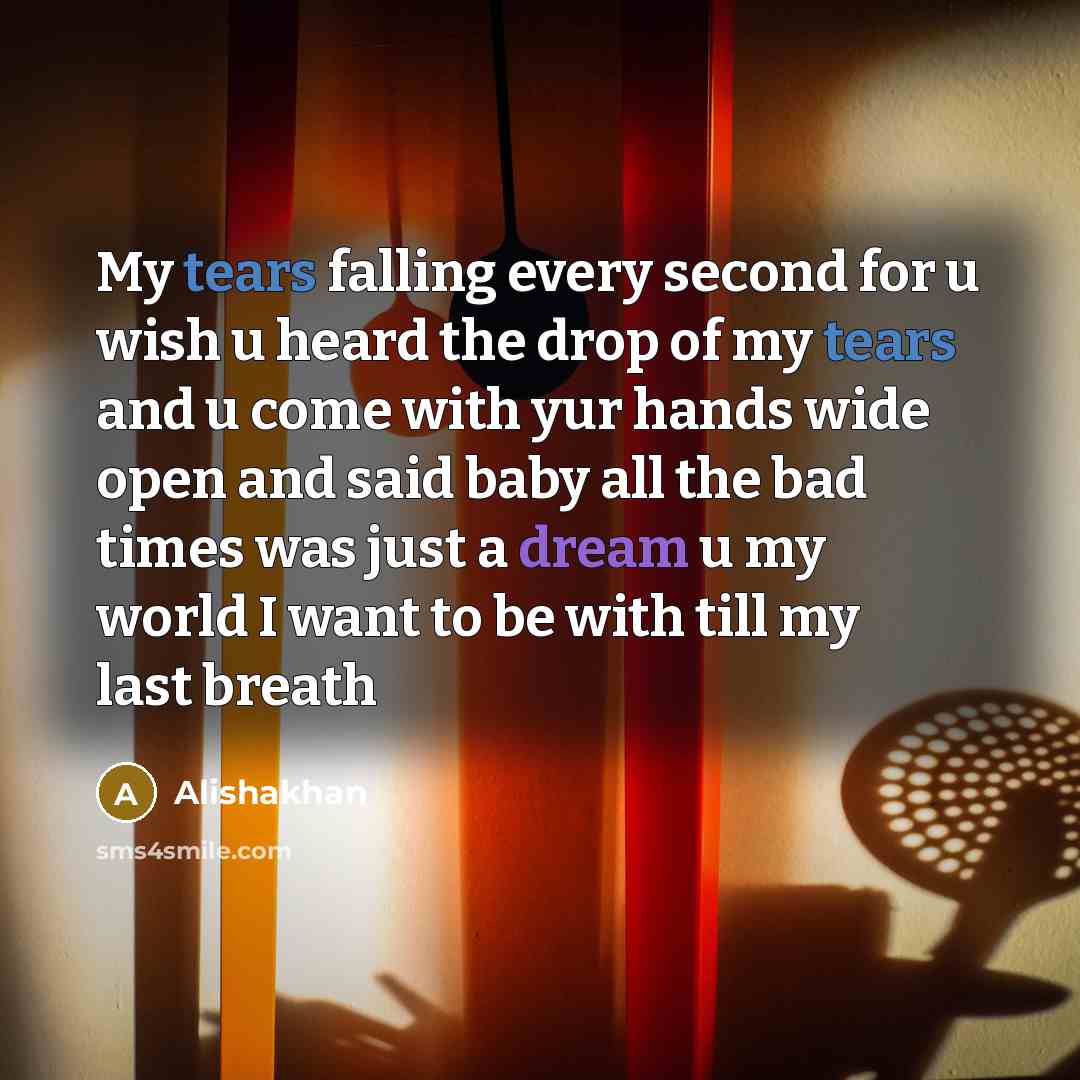 “My tears falling every second for u wish u heard the drop of my tears and u come with yur hands wide open and said baby all the bad times was just a dream u my world I want to be with till my last breath” quote by Alishakhan
