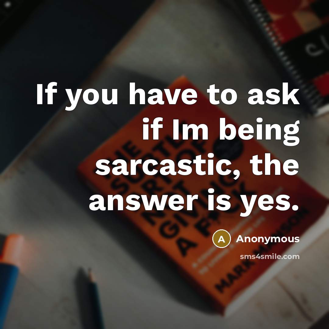 “If you have to ask if Im being sarcastic, the answer is yes.” quote by Anonymous