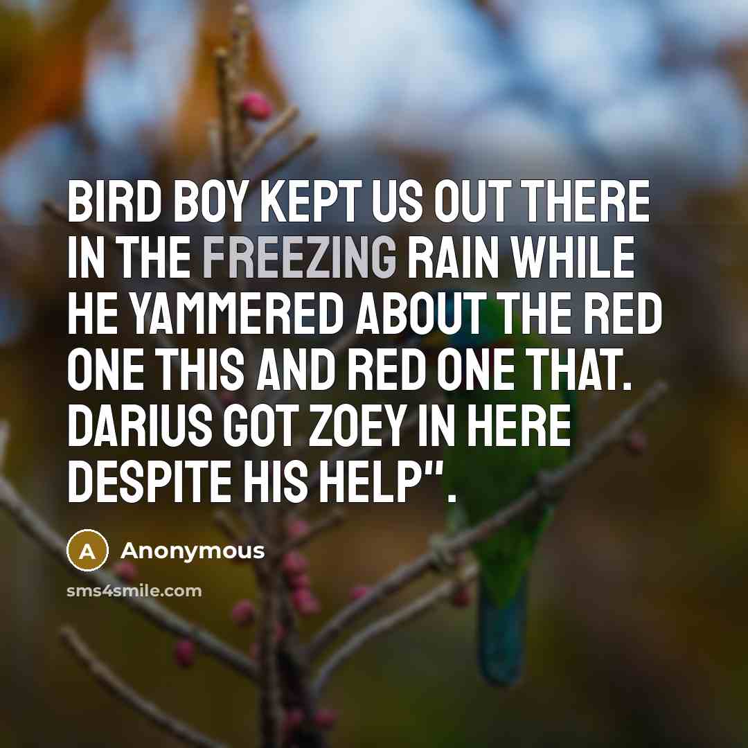 “Bird boy kept us out there in the freezing rain while he yammered about the Red One this and Red One that. Darius got Zoey in here despite his help".” quote by Anonymous