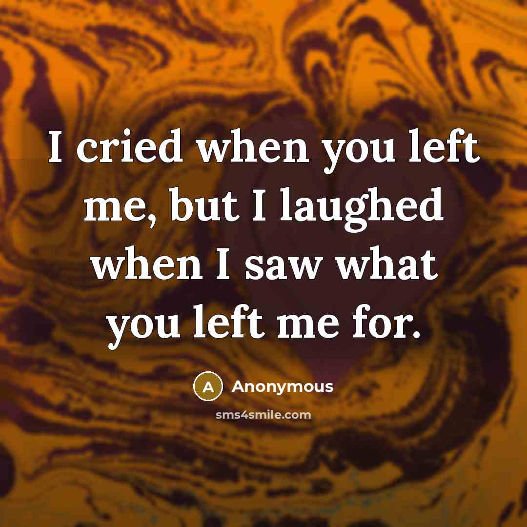 “I cried when you left me, but I laughed when I saw what you left me for.” quote by Anonymous