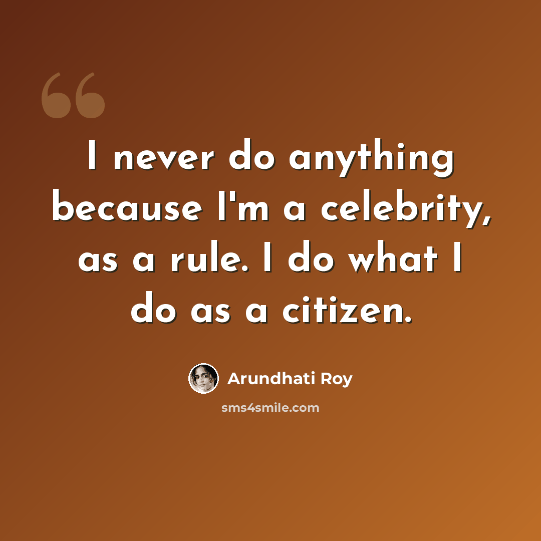 “I never do anything because I'm a celebrity, as a rule. I do what I do as a citizen.” quote by Arundhati Roy