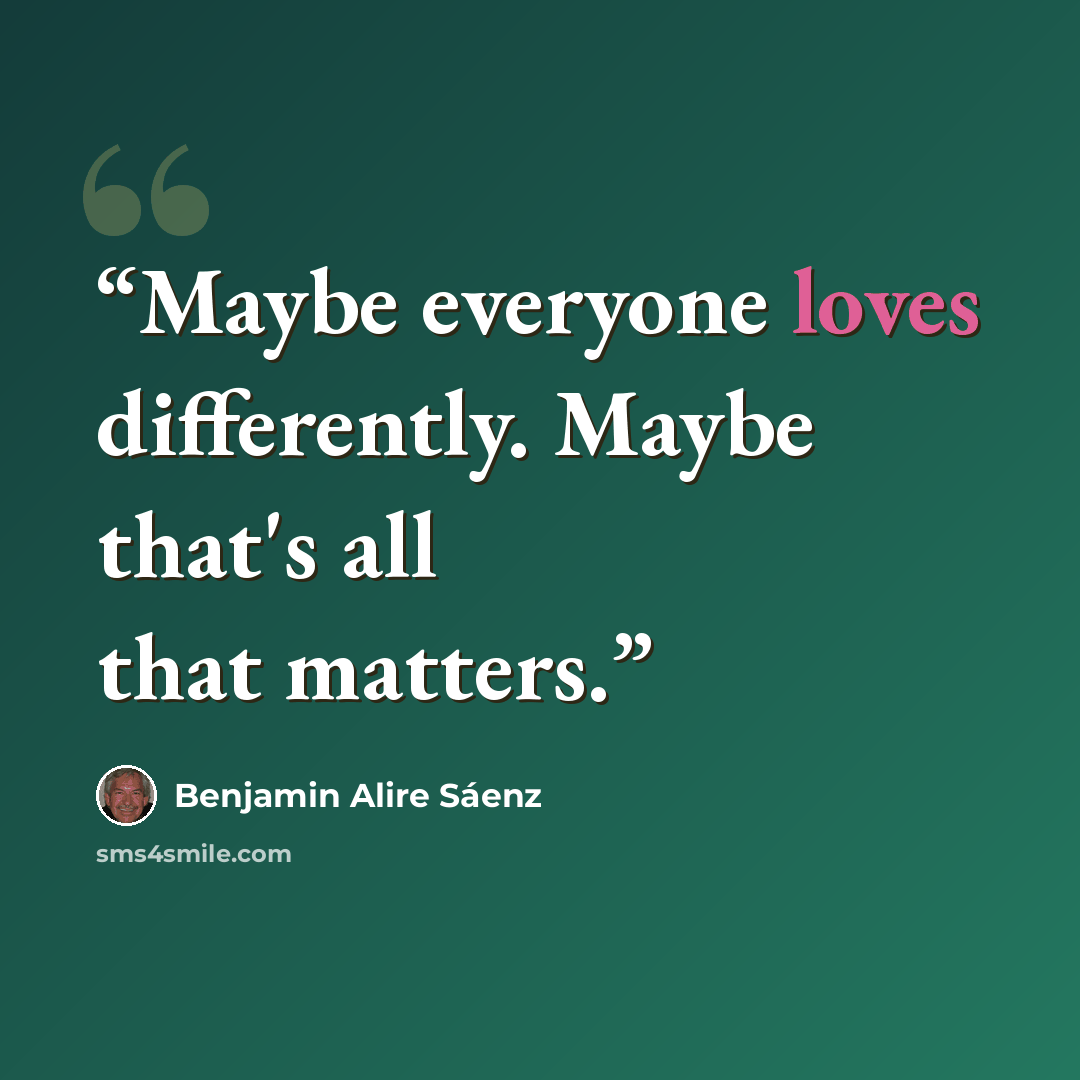 “Maybe everyone loves differently. Maybe that's all that matters.” quote by Benjamin Alire Sáenz