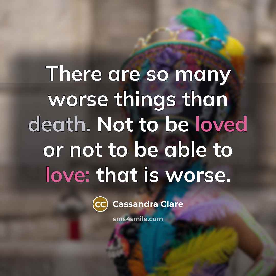 “There are so many worse things than death. Not to be loved or not to be able to love: that is worse.” quote by Cassandra Clare