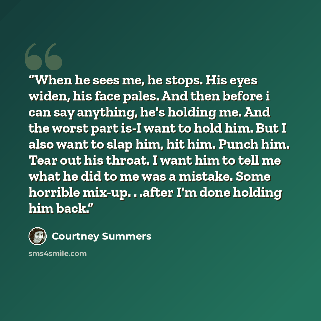 “When he sees me, he stops. His eyes widen, his face pales. And then before i can say anything, he's holding me. And the worst part is-I want to hold him. But I also want to slap him, hit him. Punch him. Tear out his throat. I want him to tell me what he did to me was a mistake. Some horrible…” quote by Courtney Summers