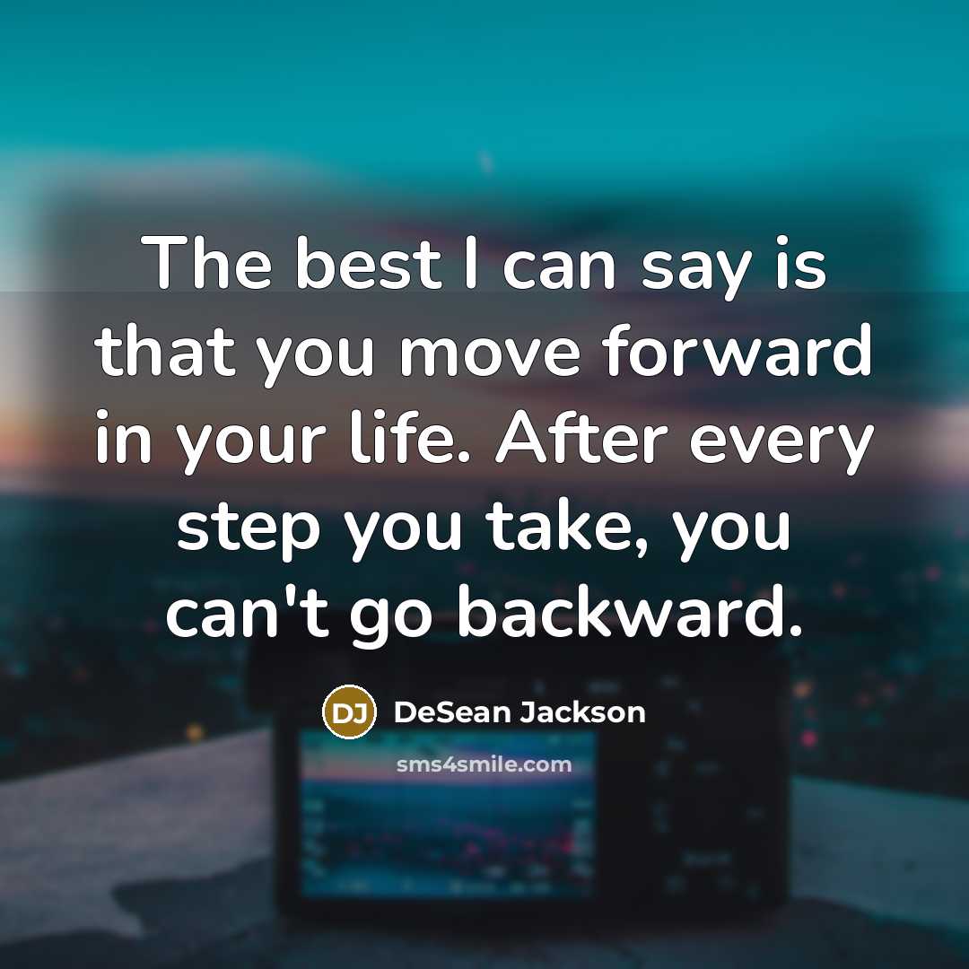“The best I can say is that you move forward in your life. After every step you take, you can't go backward.” quote by DeSean Jackson