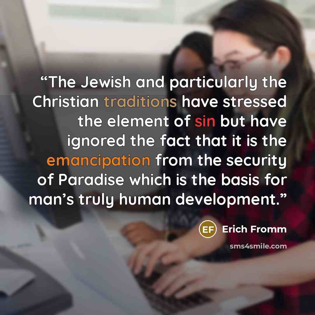 “The Jewish and particularly the Christian traditions have stressed the element of sin but have ignored the fact that it is the emancipation from the security of Paradise which is the basis for man’s truly human development.” quote by Erich Fromm