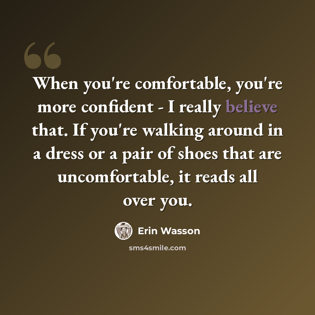 “When you're comfortable, you're more confident - I really believe that. If you're walking around in a dress or a pair of shoes that are uncomfortable, it reads all over you.” quote by Erin Wasson