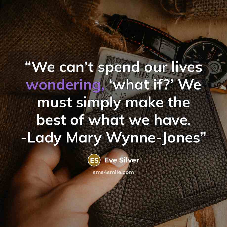 “We can’t spend our lives wondering, ‘what if?’ We must simply make the best of what we have. -Lady Mary Wynne-Jones” quote by Eve Silver