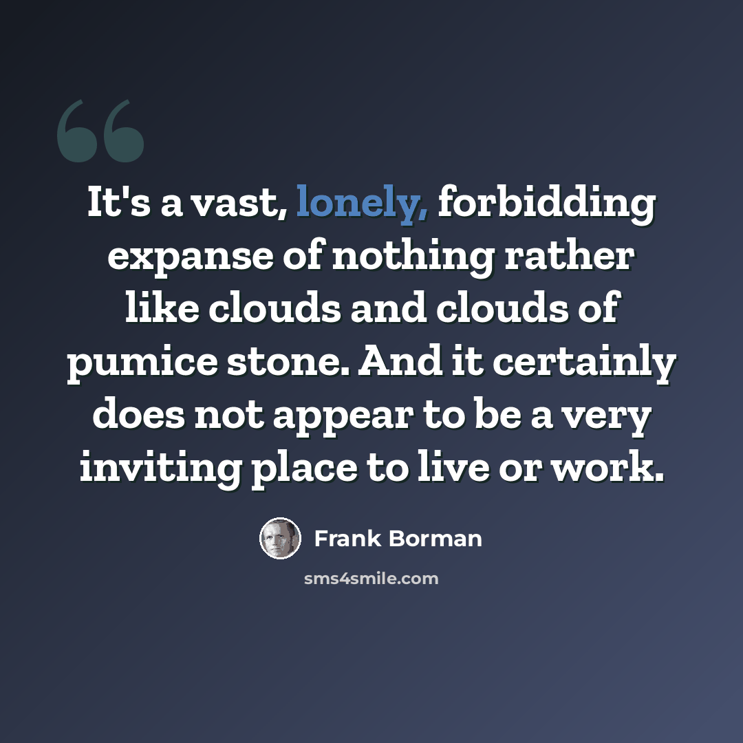 “It's a vast, lonely, forbidding expanse of nothing rather like clouds and clouds of pumice stone. And it certainly does not appear to be a very inviting place to live or work.” quote by Frank Borman