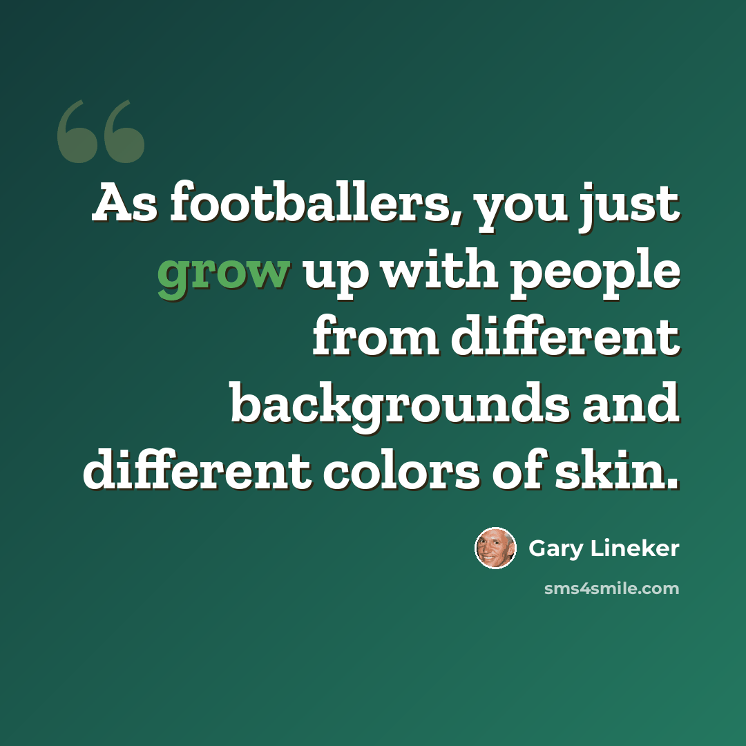 “As footballers, you just grow up with people from different backgrounds and different colors of skin.” quote by Gary Lineker