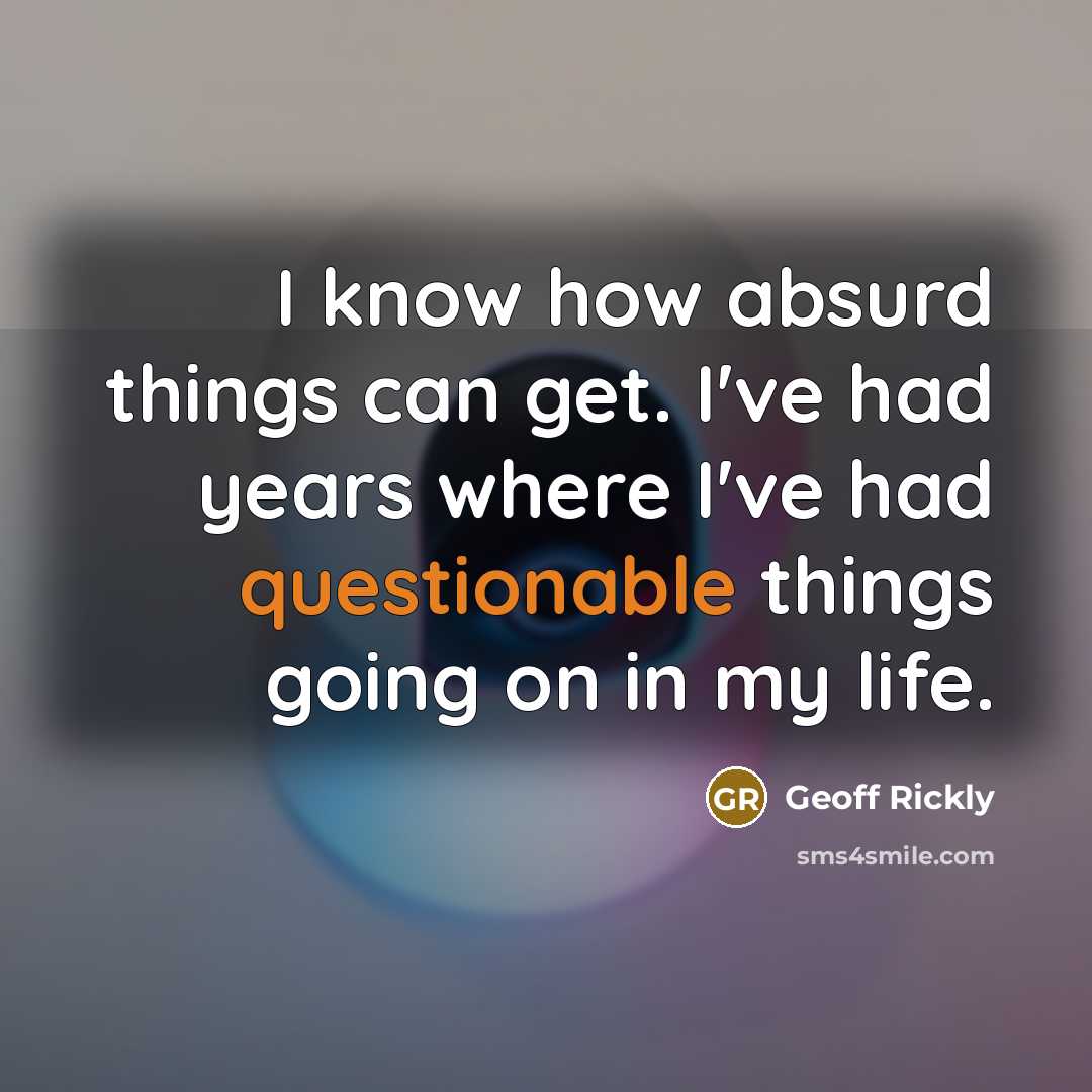 “I know how absurd things can get. I've had years where I've had questionable things going on in my life.” quote by Geoff Rickly