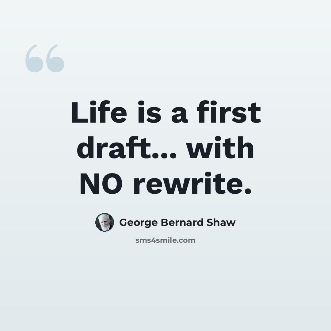“Life is a first draft... with NO rewrite.” quote by George Bernard Shaw
