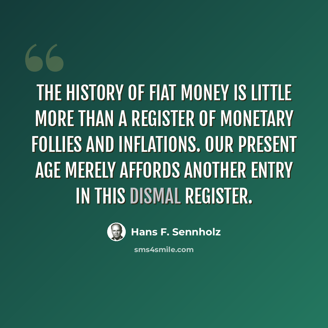 “The history of fiat money is little more than a register of monetary follies and inflations. Our present age merely affords another entry in this dismal register.” quote by Hans F. Sennholz