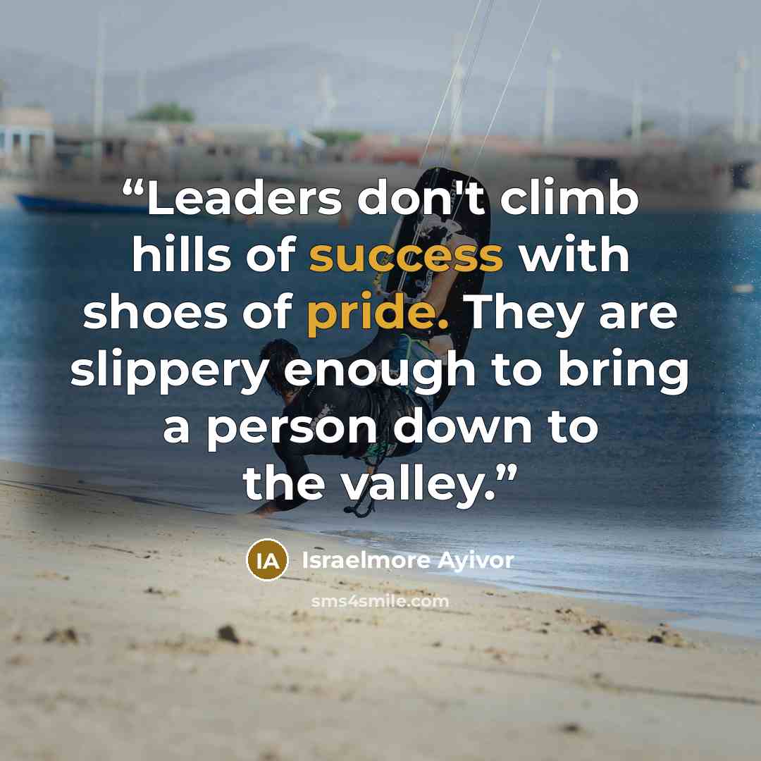 “Leaders don't climb hills of success with shoes of pride. They are slippery enough to bring a person down to the valley.” quote by Israelmore Ayivor
