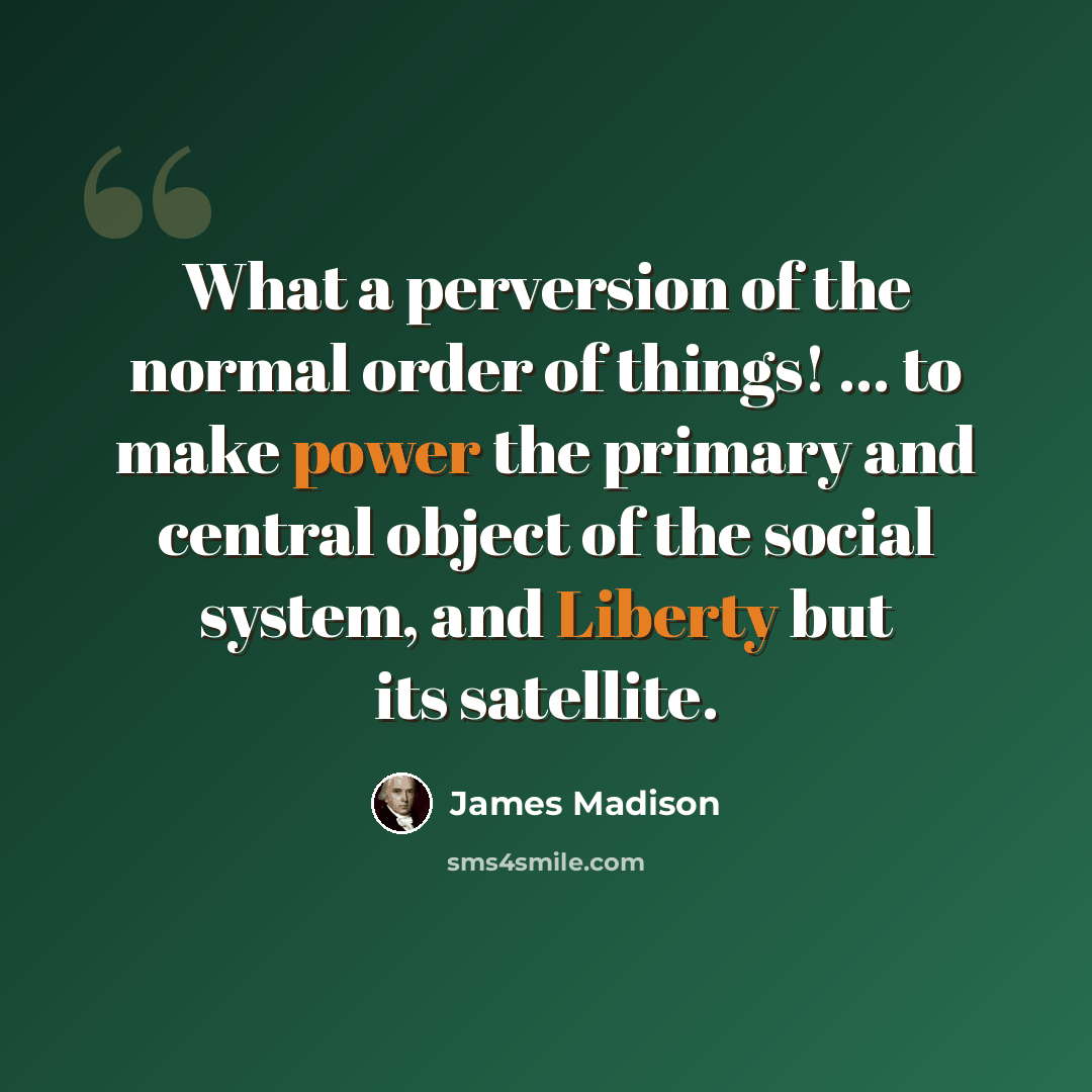 “What a perversion of the normal order of things! ... to make power the primary and central object of the social system, and Liberty but its satellite.” quote by James Madison