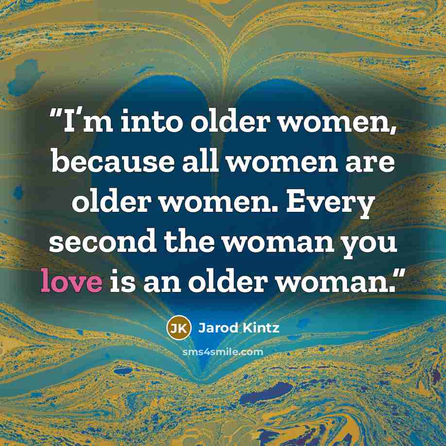 “I’m into older women, because all women are older women. Every second the woman you love is an older woman.” quote by Jarod Kintz