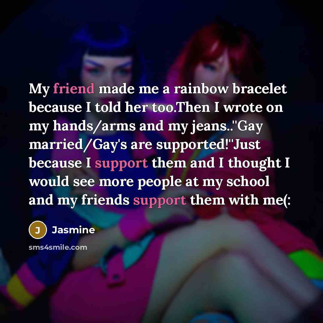 “My friend made me a rainbow bracelet because I told her too.Then I wrote on my hands/arms and my jeans..''Gay married/Gay's are supported!''Just because I support them and I thought I would see more people at my school and my friends support them with me(:” quote by Jasmine