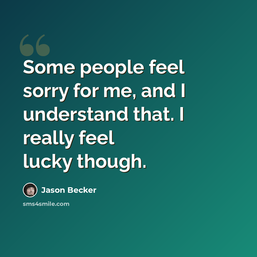 “Some people feel sorry for me, and I understand that. I really feel lucky though.” quote by Jason Becker