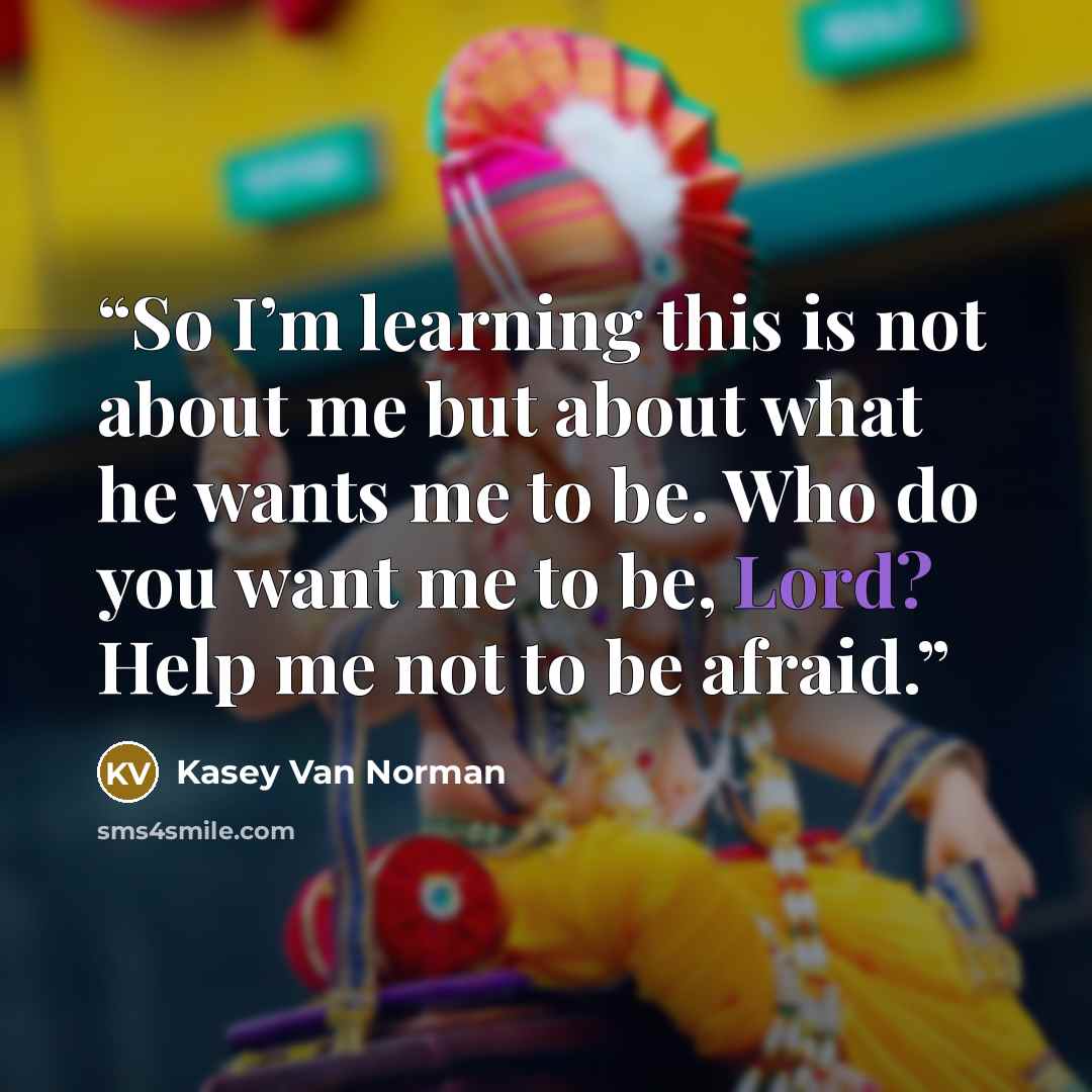 “So I’m learning this is not about me but about what he wants me to be. Who do you want me to be, Lord? Help me not to be afraid.” quote by Kasey Van Norman