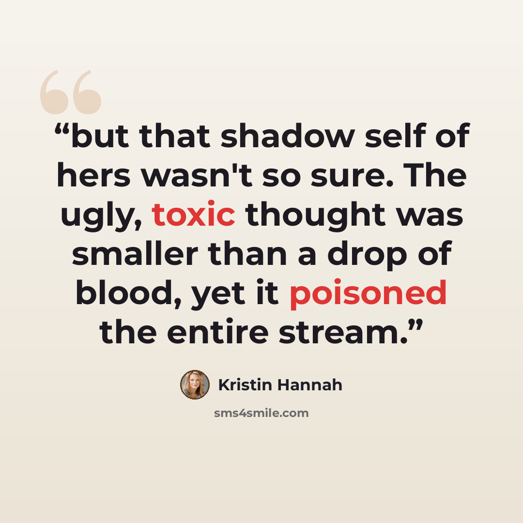 “but that shadow self of hers wasn't so sure. The ugly, toxic thought was smaller than a drop of blood, yet it poisoned the entire stream.” quote by Kristin Hannah