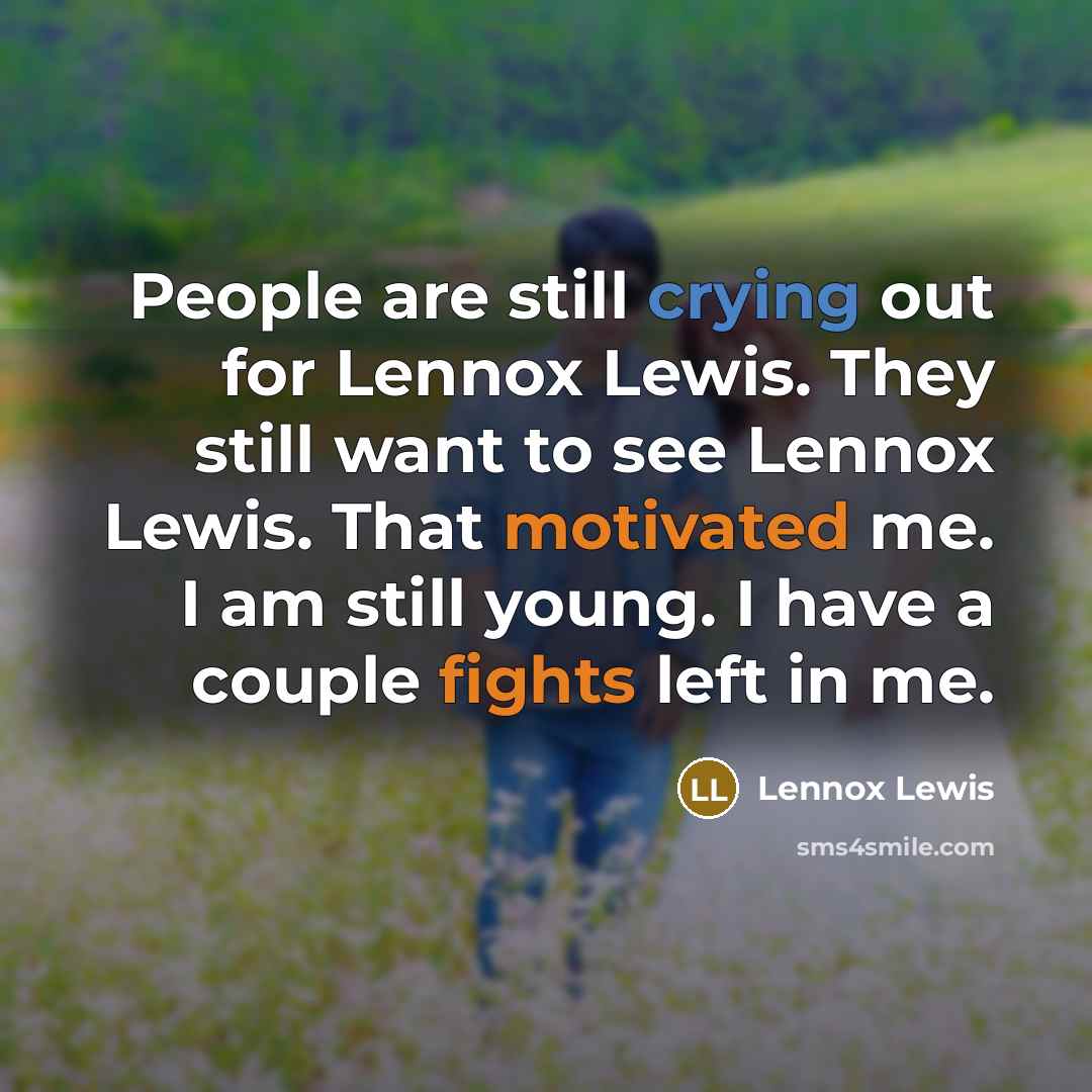 “People are still crying out for Lennox Lewis. They still want to see Lennox Lewis. That motivated me. I am still young. I have a couple fights left in me.” quote by Lennox Lewis