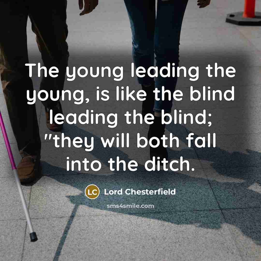“The young leading the young, is like the blind leading the blind; "they will both fall into the ditch.” quote by Lord Chesterfield
