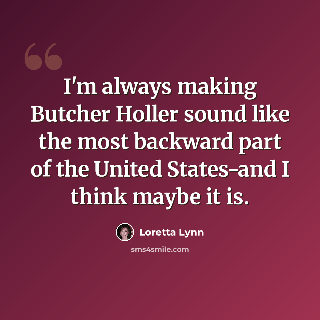 “I'm always making Butcher Holler sound like the most backward part of the United States-and I think maybe it is.” quote by Loretta Lynn