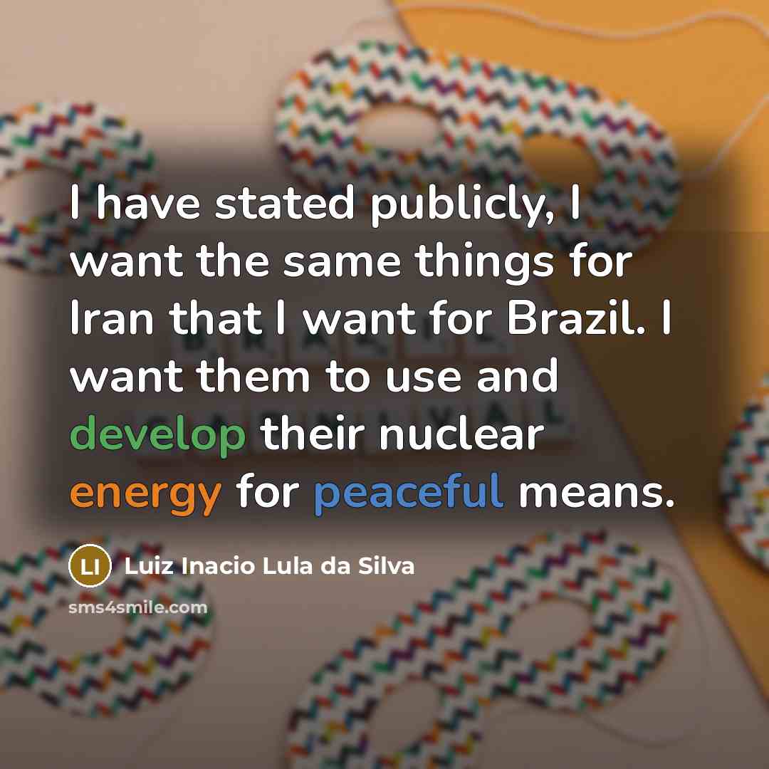 “I have stated publicly, I want the same things for Iran that I want for Brazil. I want them to use and develop their nuclear energy for peaceful means.” quote by Luiz Inacio Lula da Silva
