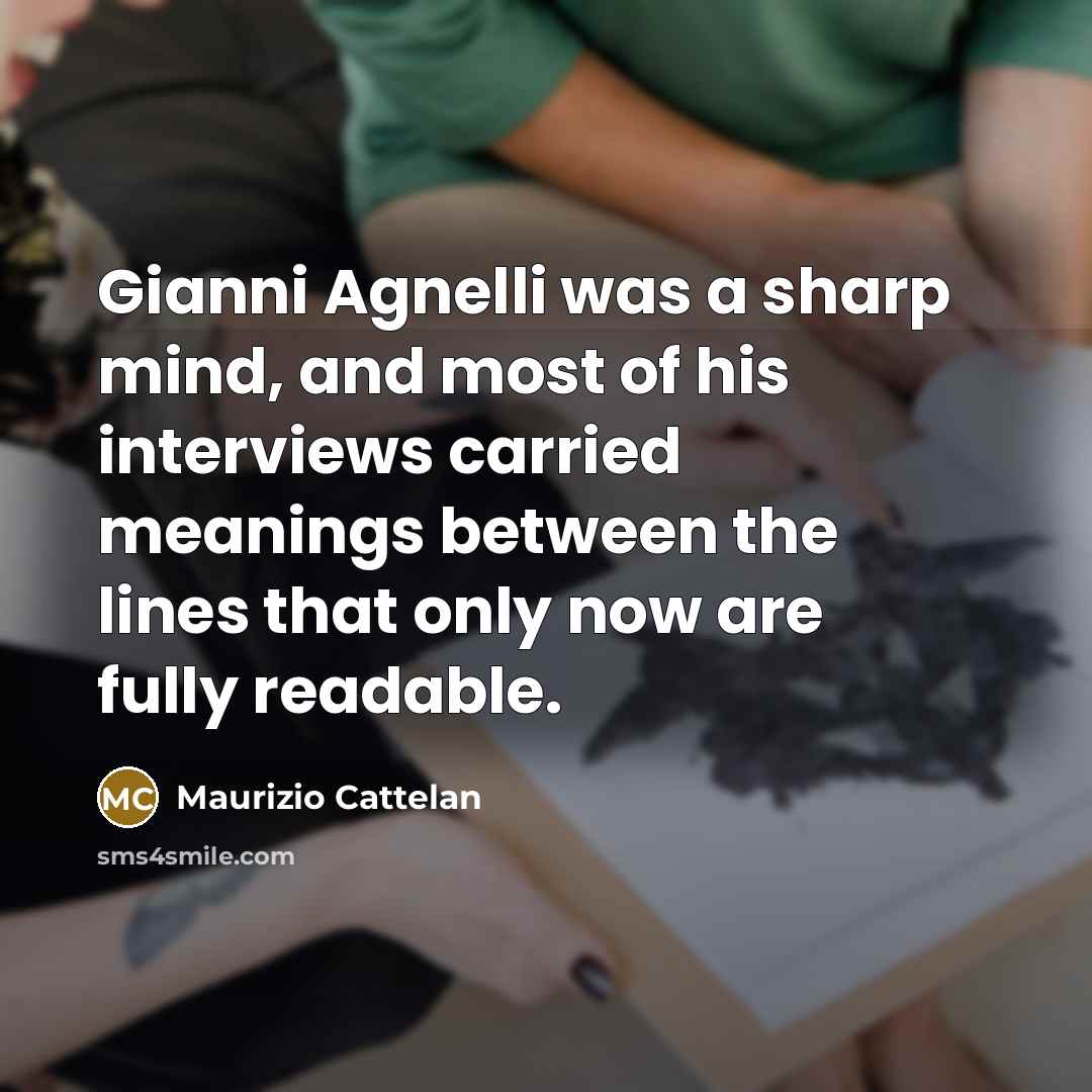 “Gianni Agnelli was a sharp mind, and most of his interviews carried meanings between the lines that only now are fully readable.” quote by Maurizio Cattelan