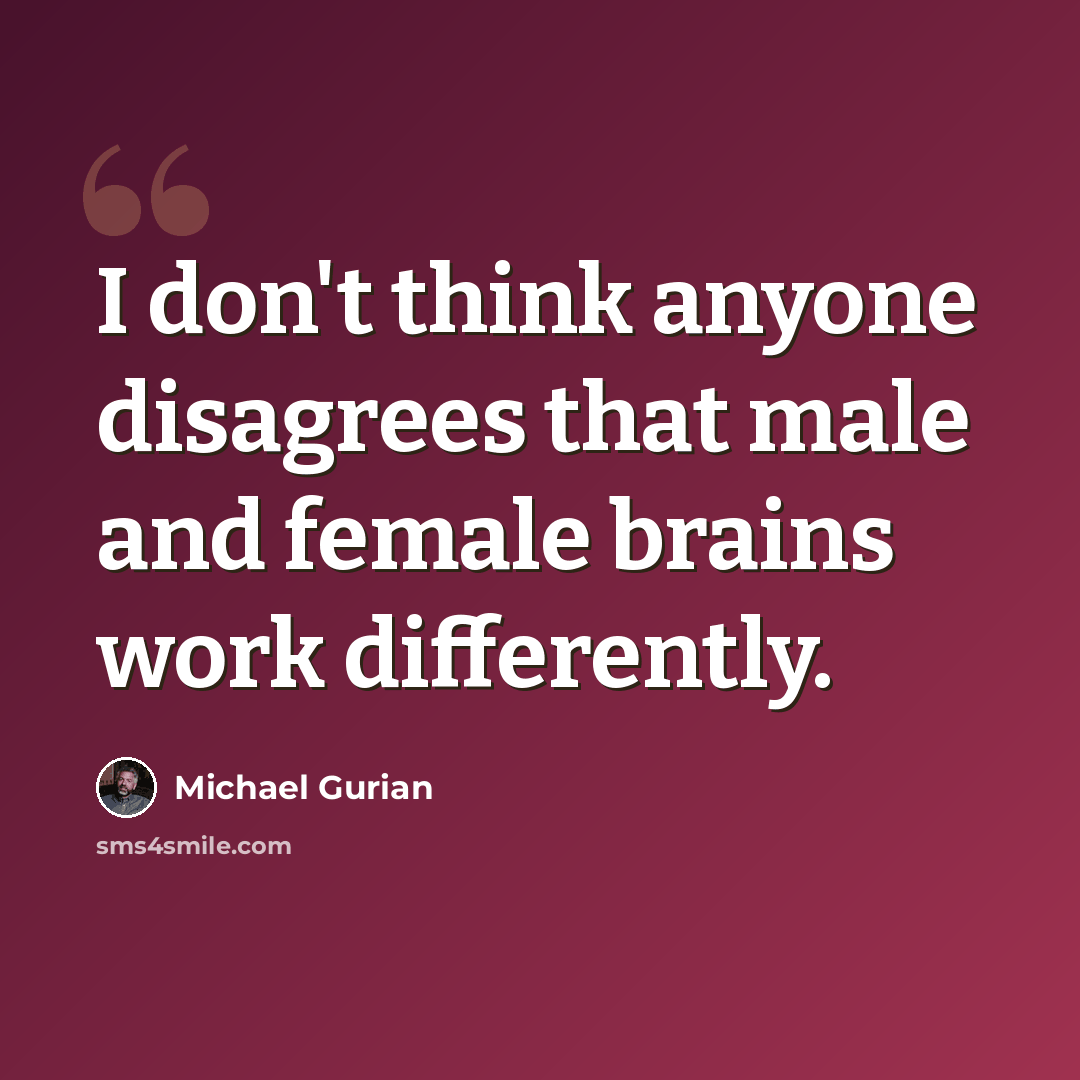 “I don't think anyone disagrees that male and female brains work differently.” quote by Michael Gurian