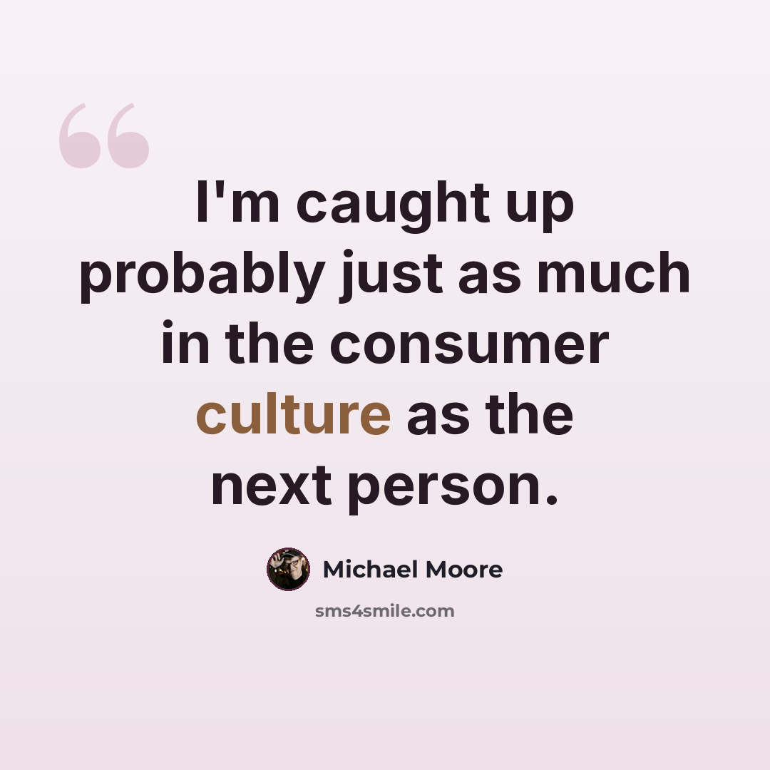 “I'm caught up probably just as much in the consumer culture as the next person.” quote by Michael Moore