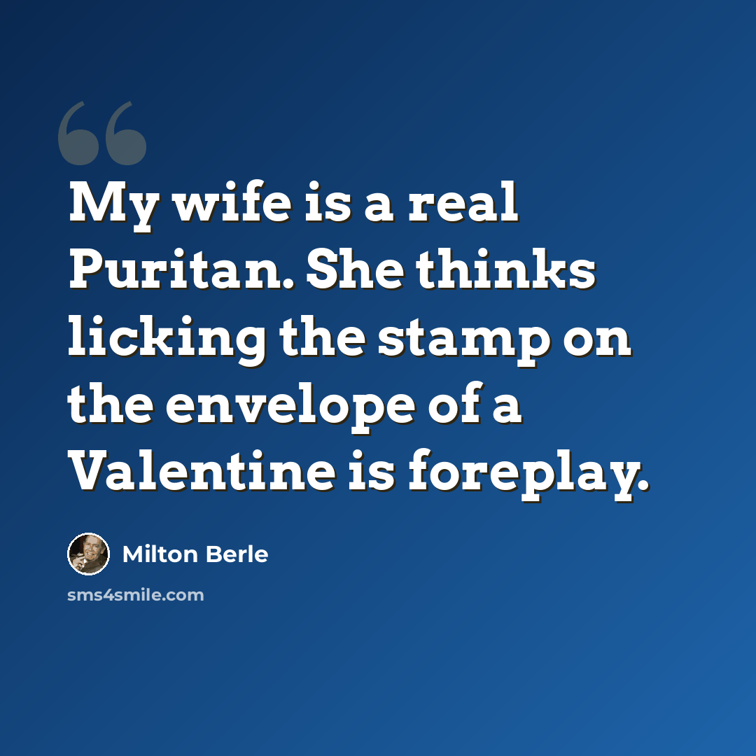 “My wife is a real Puritan. She thinks licking the stamp on the envelope of a Valentine is foreplay.” quote by Milton Berle