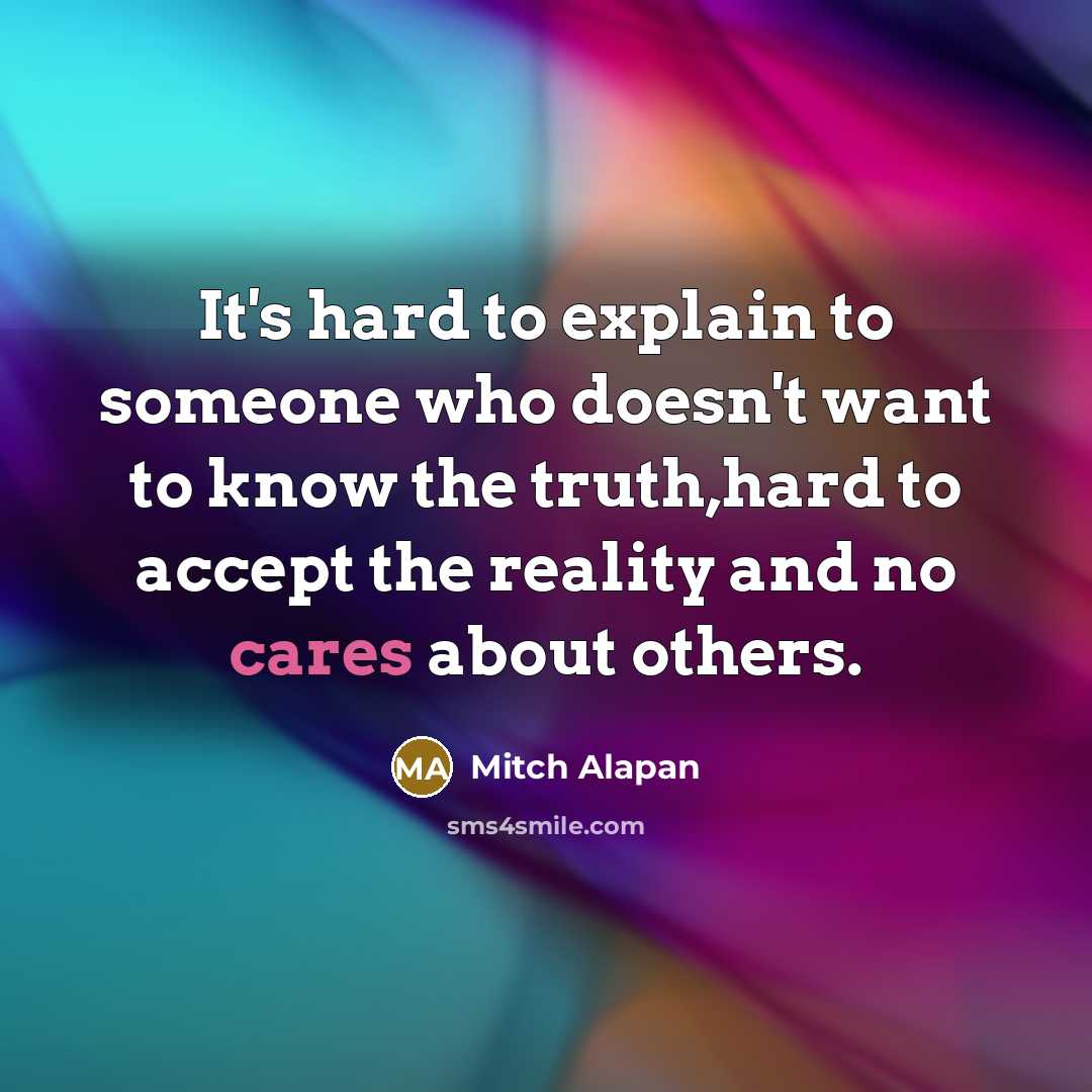 “It's hard to explain to someone who doesn't want to know the truth,hard to accept the reality and no cares about others.” quote by Mitch Alapan