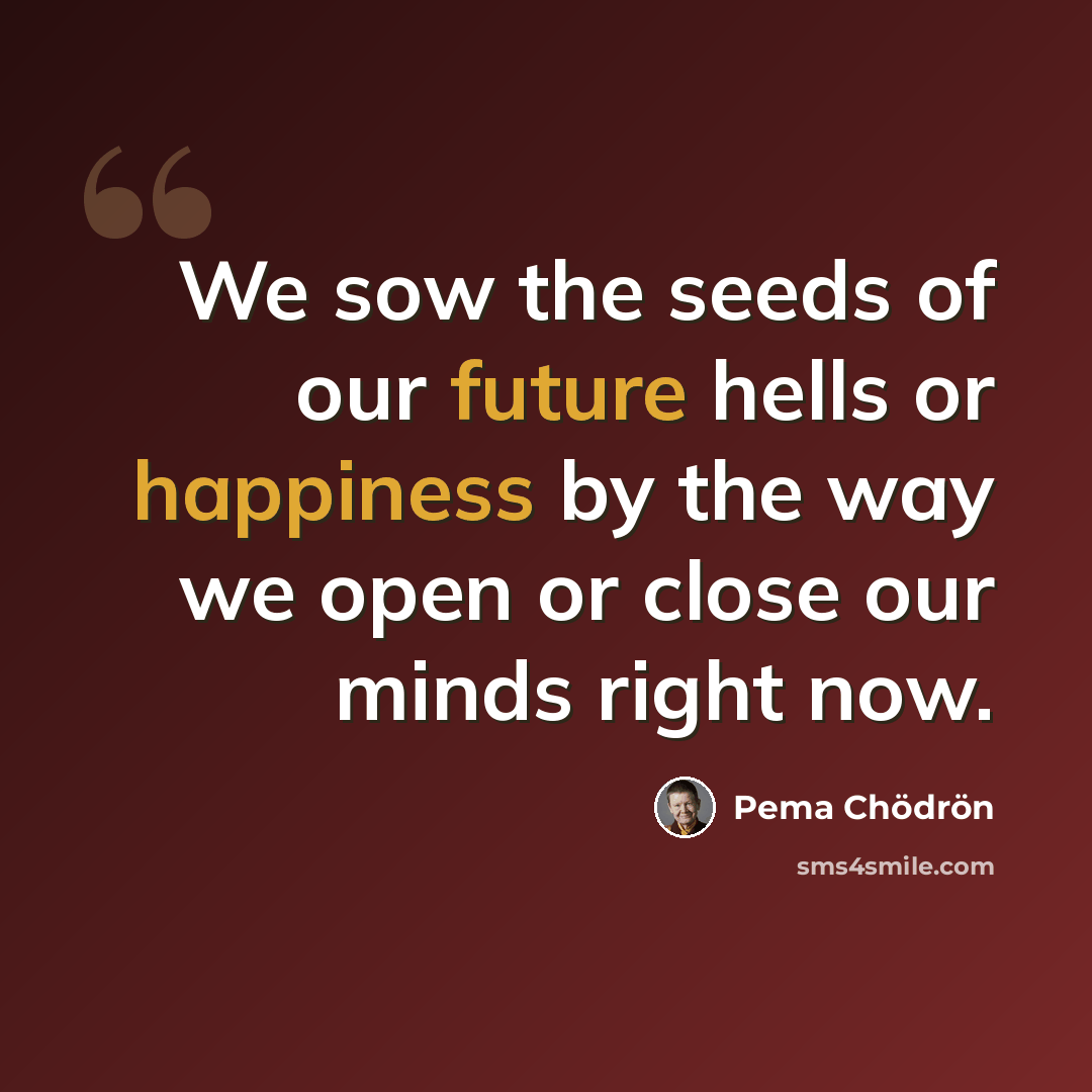 “We sow the seeds of our future hells or happiness by the way we open or close our minds right now.” quote by Pema Chodron