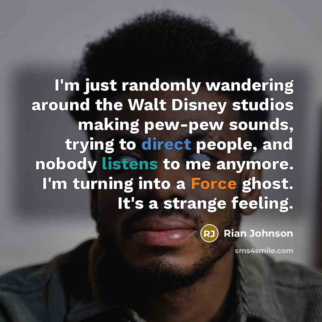 “I'm just randomly wandering around the Walt Disney studios making pew-pew sounds, trying to direct people, and nobody listens to me anymore. I'm turning into a Force ghost. It's a strange feeling.” quote by Rian Johnson