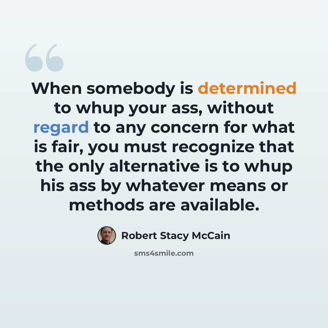 “When somebody is determined to whup your ass, without regard to any concern for what is fair, you must recognize that the only alternative is to whup his ass by whatever means or methods are available.” quote by Robert Stacy McCain