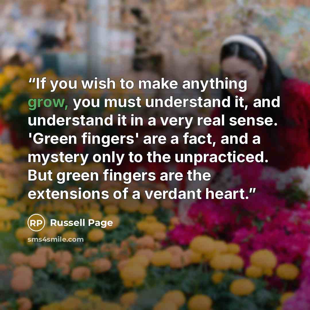 “If you wish to make anything grow, you must understand it, and understand it in a very real sense. 'Green fingers' are a fact, and a mystery only to the unpracticed. But green fingers are the extensions of a verdant heart.” quote by Russell Page