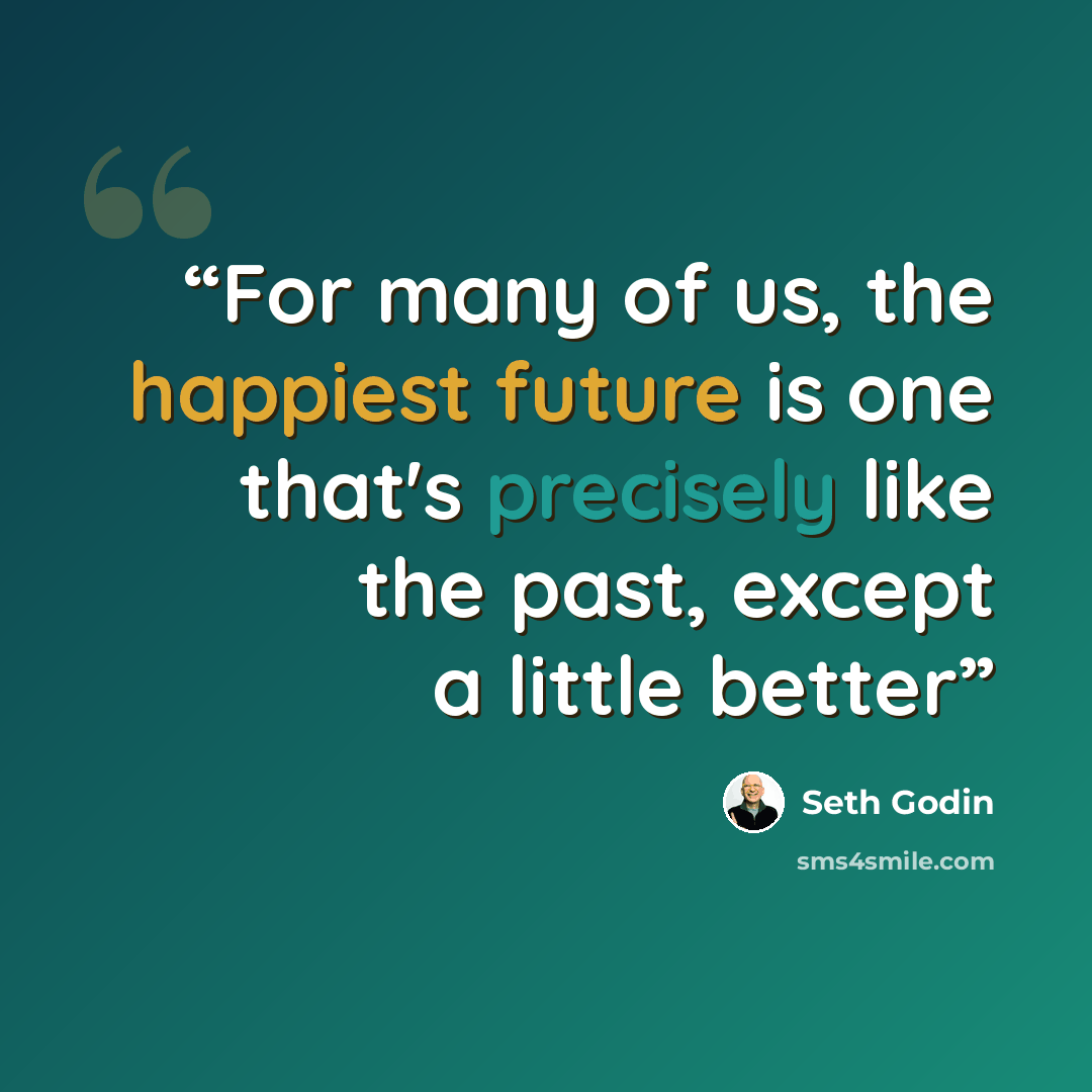 “For many of us, the happiest future is one that's precisely like the past, except a little better” quote by Seth Godin