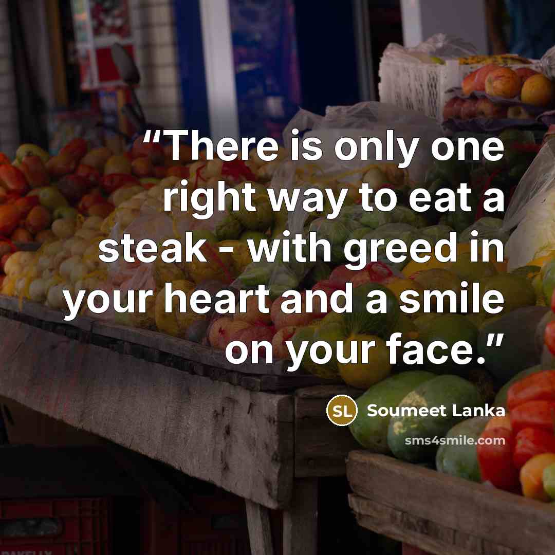 “There is only one right way to eat a steak - with greed in your heart and a smile on your face.” quote by Soumeet Lanka