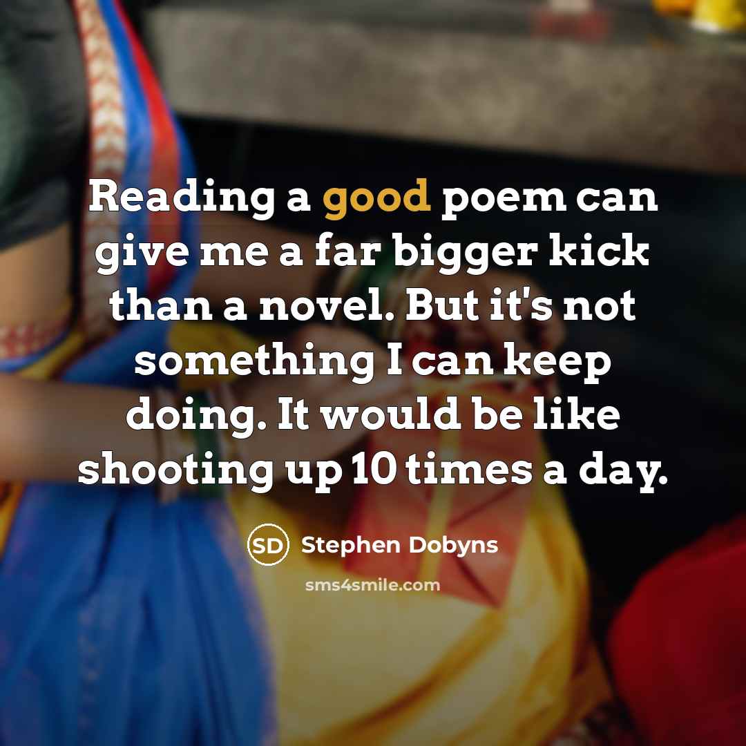 “Reading a good poem can give me a far bigger kick than a novel. But it's not something I can keep doing. It would be like shooting up 10 times a day.” quote by Stephen Dobyns