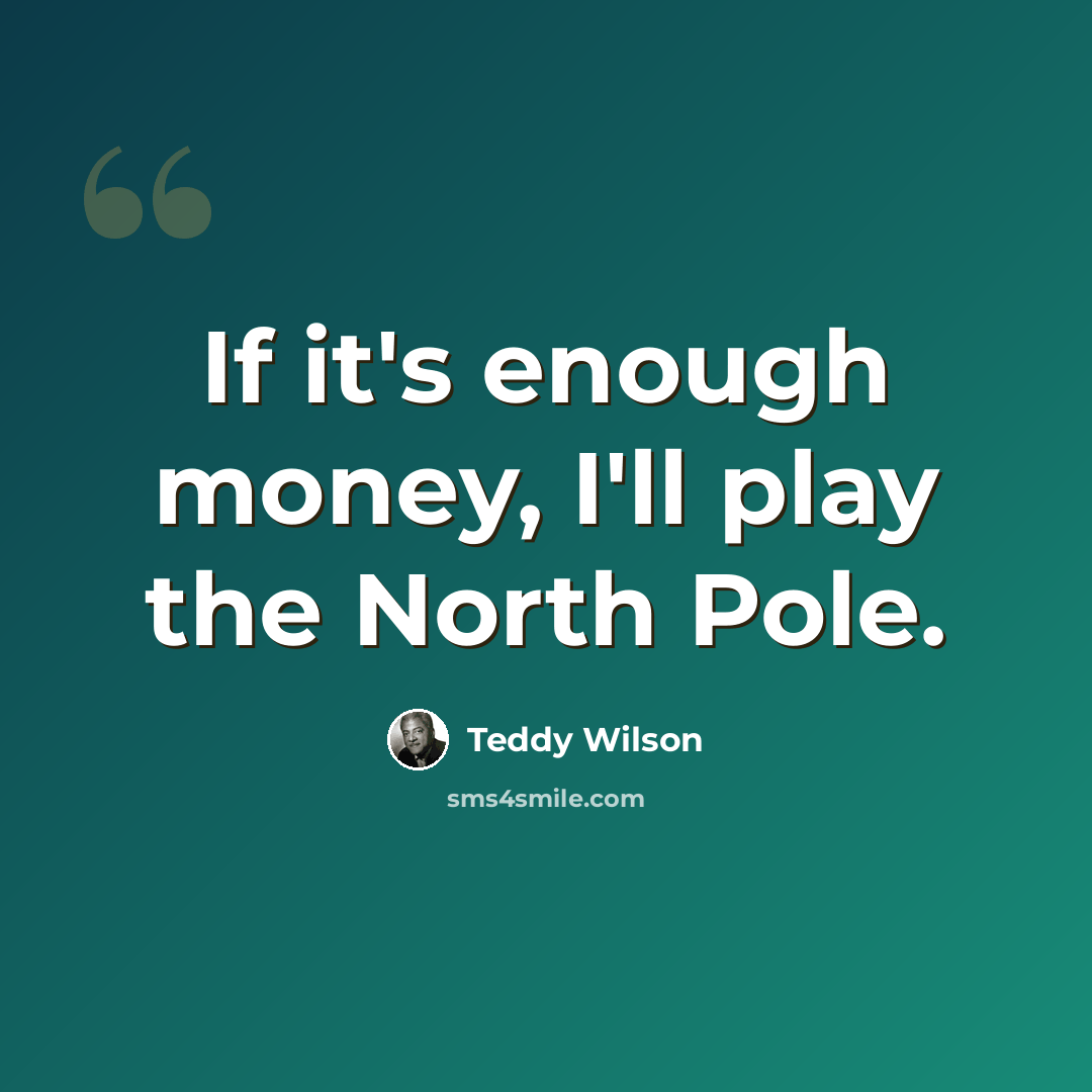 “If it's enough money, I'll play the North Pole.” quote by Teddy Wilson
