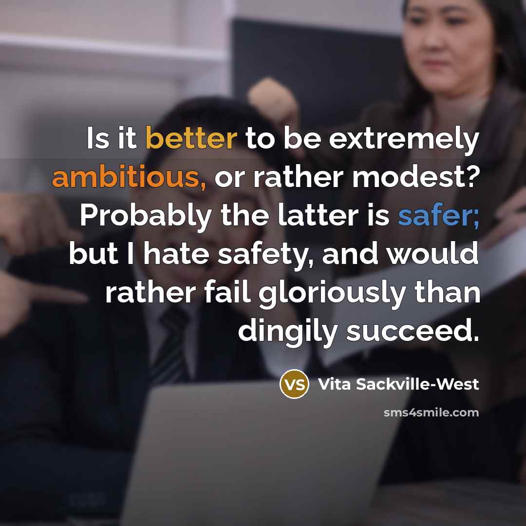 “Is it better to be extremely ambitious, or rather modest? Probably the latter is safer; but I hate safety, and would rather fail gloriously than dingily succeed.” quote by Vita Sackville-West